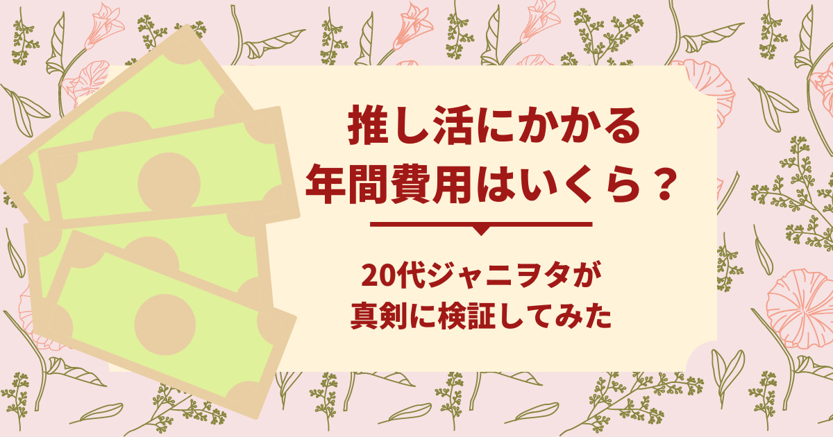 推し活にかかる年間費用はいくら 代ジャニヲタが真剣に検証してみた 月曜から推し活