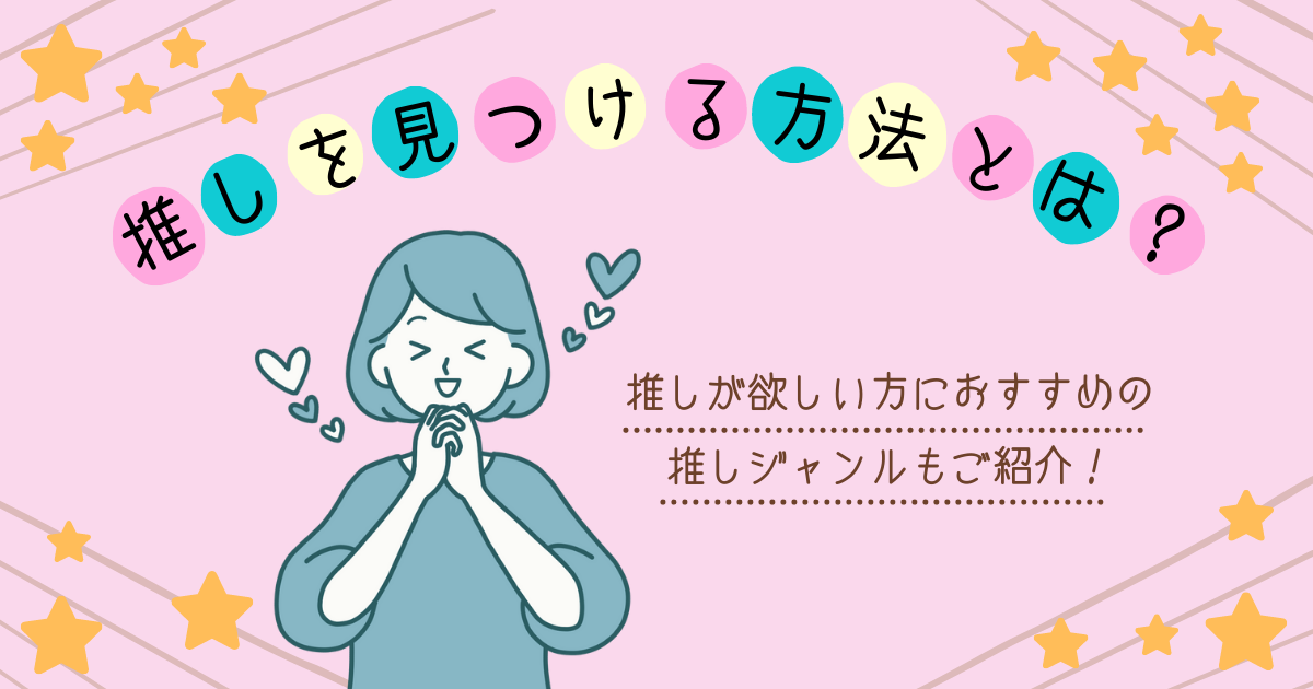 推しを見つける方法とは？推しが欲しい方におすすめの推しジャンルもご 