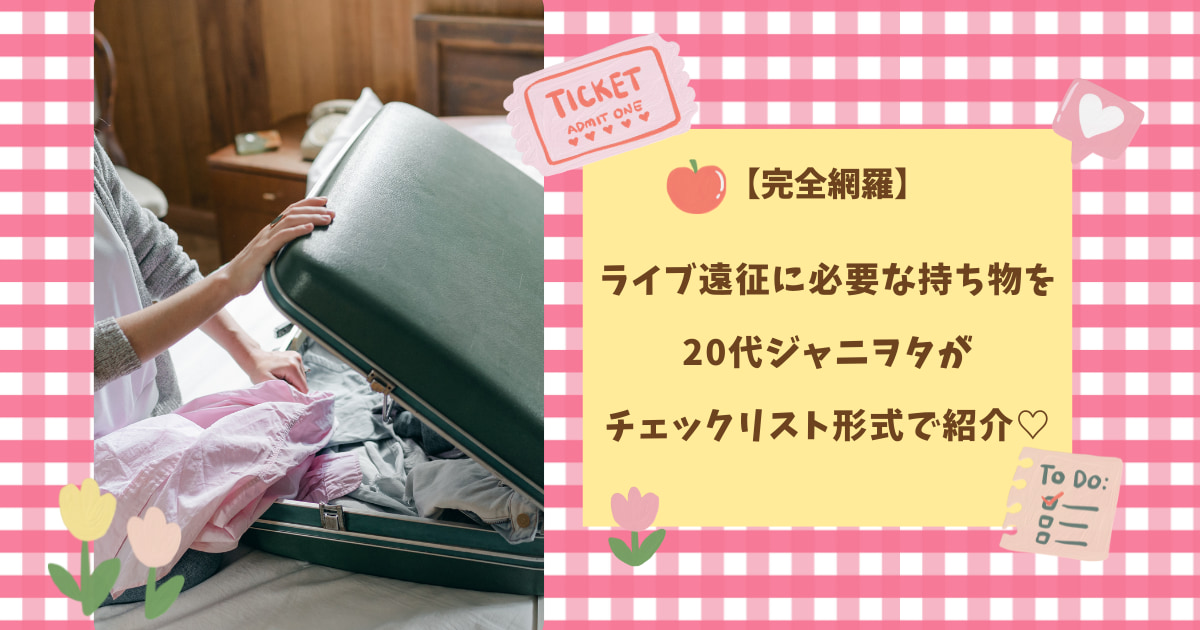 完全網羅】ライブ遠征に必要な持ち物を20代ジャニヲタがチェックリスト 